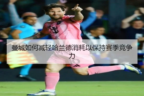 曼城如何减轻哈兰德消耗以保持赛季竞争力 | Kaiyun