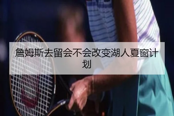 詹姆斯去留会不会改变湖人夏窗计划 | Kaiyun