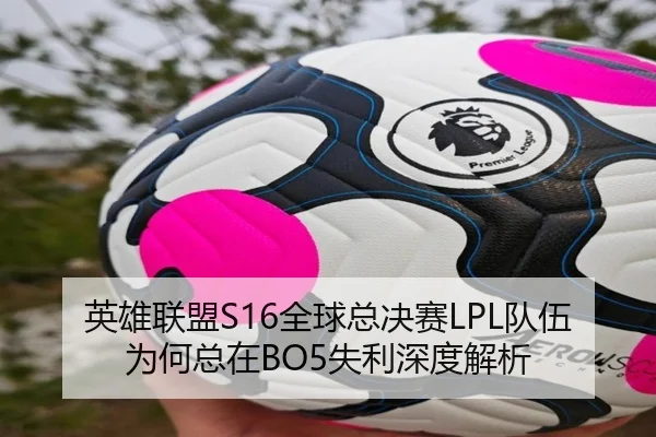 英雄联盟S16全球总决赛LPL队伍为何总在BO5失利深度解析
